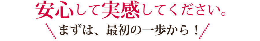 安心して実感してください。まずは、最初の一歩から！