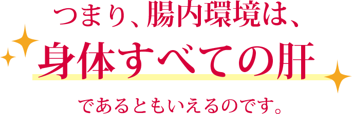 つまり。腸内環境は体全ての肝であるとも言えるのです。