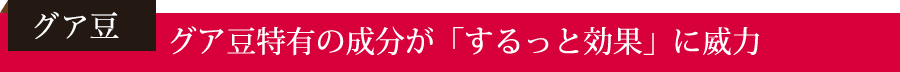 「グア豆」-グア豆特有の成分が「するっと効果」に威力