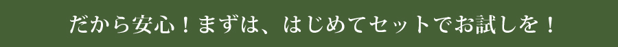 だから安心！まずは、はじめてセットでお試しを！