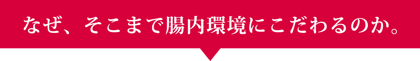 なぜ、そこまで腸内環境にこだわるのか。