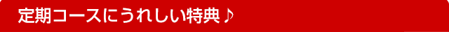 定期コースにうれしい特典♪